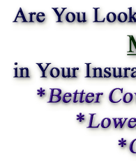           Are You Looking for More Value in Your Insurance?                             Better Coverage,  Lower Premiums,  Or Both ?                                      Try Our Group For True Real Value !!!